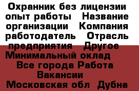 Охранник без лицензии опыт работы › Название организации ­ Компания-работодатель › Отрасль предприятия ­ Другое › Минимальный оклад ­ 1 - Все города Работа » Вакансии   . Московская обл.,Дубна г.